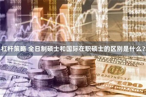 杠杆策略 全日制硕士和国际在职硕士的区别是什么？