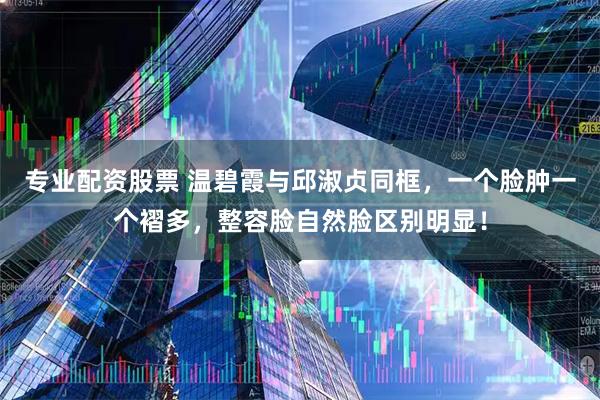 专业配资股票 温碧霞与邱淑贞同框，一个脸肿一个褶多，整容脸自然脸区别明显！