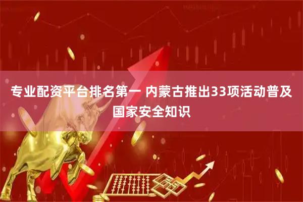 专业配资平台排名第一 内蒙古推出33项活动普及国家安全知识