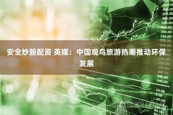 安全炒股配资 英媒：中国观鸟旅游热潮推动环保发展
