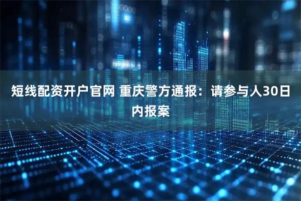 短线配资开户官网 重庆警方通报：请参与人30日内报案