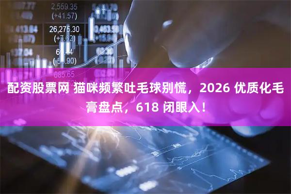 配资股票网 猫咪频繁吐毛球别慌，2026 优质化毛膏盘点，618 闭眼入！