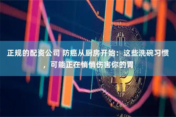 正规的配资公司 防癌从厨房开始：这些洗碗习惯，可能正在悄悄伤害你的胃