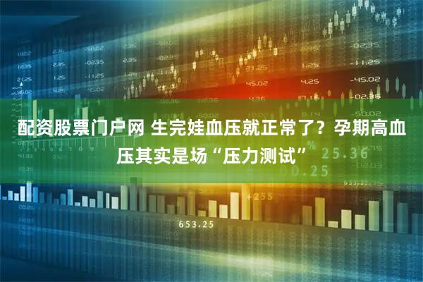配资股票门户网 生完娃血压就正常了？孕期高血压其实是场“压力测试”