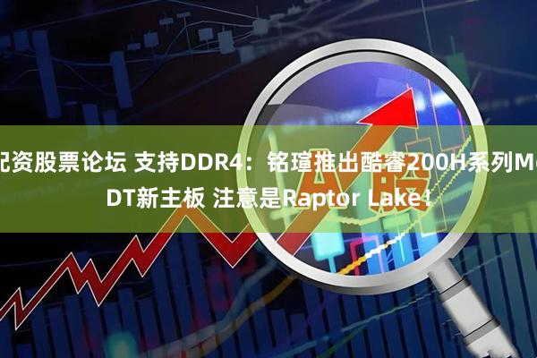 配资股票论坛 支持DDR4：铭瑄推出酷睿200H系列MoDT新主板 注意是Raptor Lake！