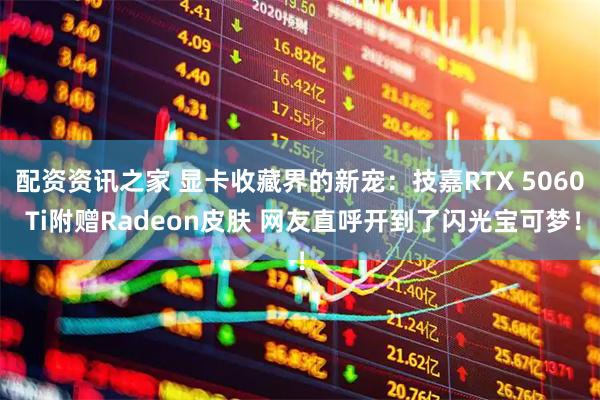 配资资讯之家 显卡收藏界的新宠：技嘉RTX 5060 Ti附赠Radeon皮肤 网友直呼开到了闪光宝可梦！