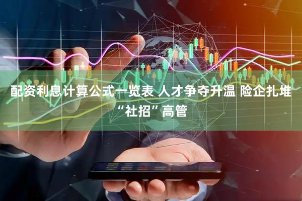配资利息计算公式一览表 人才争夺升温 险企扎堆“社招”高管