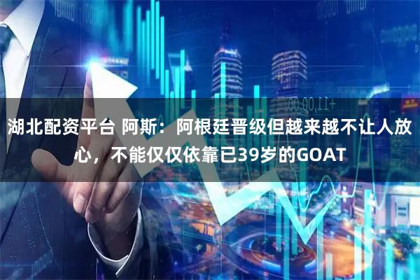 湖北配资平台 阿斯：阿根廷晋级但越来越不让人放心，不能仅仅依靠已39岁的GOAT