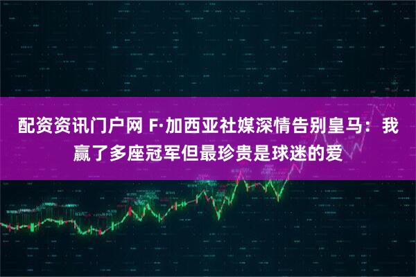配资资讯门户网 F·加西亚社媒深情告别皇马：我赢了多座冠军但最珍贵是球迷的爱