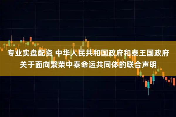 专业实盘配资 中华人民共和国政府和泰王国政府关于面向繁荣中泰命运共同体的联合声明