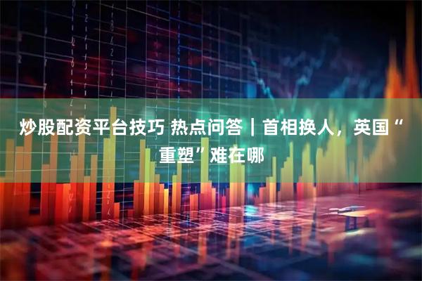 炒股配资平台技巧 热点问答｜首相换人，英国“重塑”难在哪
