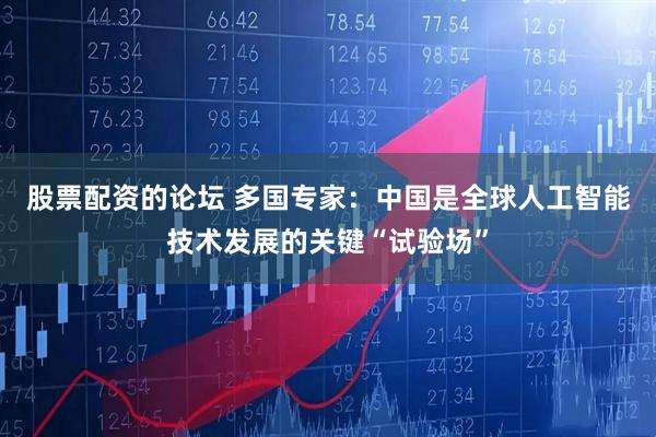 股票配资的论坛 多国专家：中国是全球人工智能技术发展的关键“试验场”