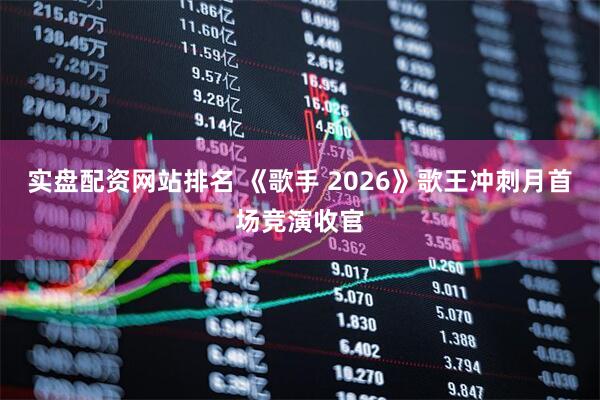 实盘配资网站排名 《歌手 2026》歌王冲刺月首场竞演收官