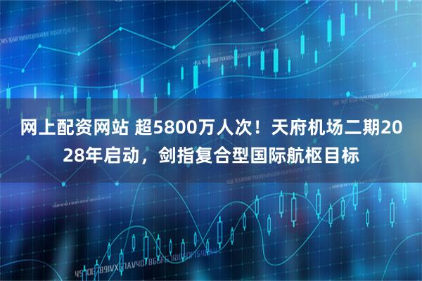 网上配资网站 超5800万人次！天府机场二期2028年启动，剑指复合型国际航枢目标