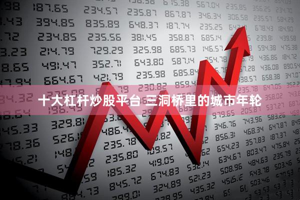 十大杠杆炒股平台 三洞桥里的城市年轮