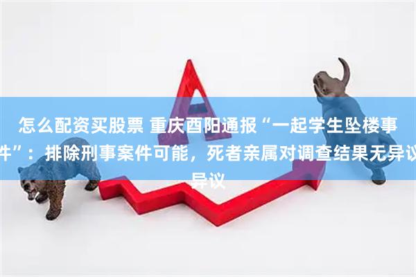 怎么配资买股票 重庆酉阳通报“一起学生坠楼事件”：排除刑事案件可能，死者亲属对调查结果无异议