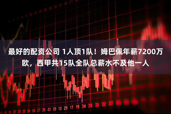 最好的配资公司 1人顶1队！姆巴佩年薪7200万欧，西甲共15队全队总薪水不及他一人