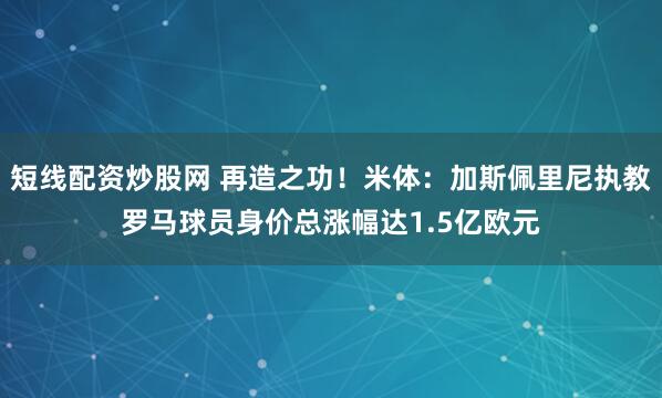 短线配资炒股网 再造之功！米体：加斯佩里尼执教罗马球员身价总涨幅达1.5亿欧元
