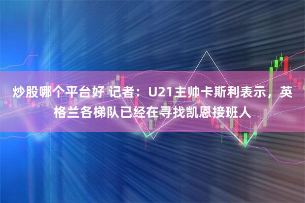 炒股哪个平台好 记者：U21主帅卡斯利表示，英格兰各梯队已经在寻找凯恩接班人